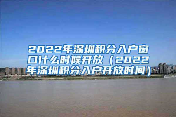 2022年深圳积分入户窗口什么时候开放（2022年深圳积分入户开放时间）