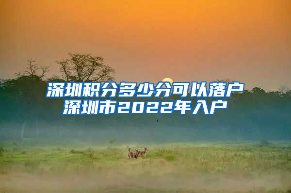 深圳积分多少分可以落户深圳市2022年入户