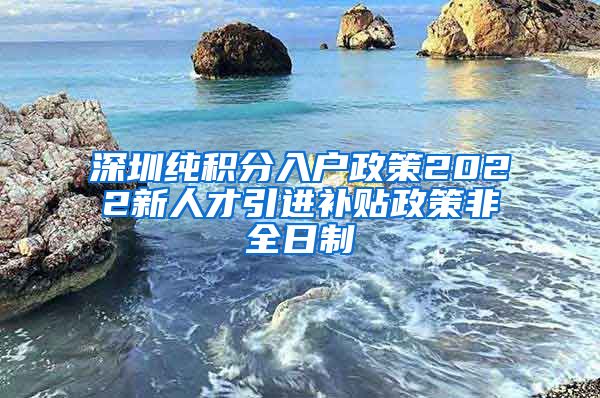 深圳纯积分入户政策2022新人才引进补贴政策非全日制