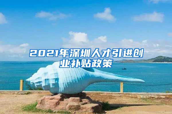 2021年深圳人才引进创业补贴政策