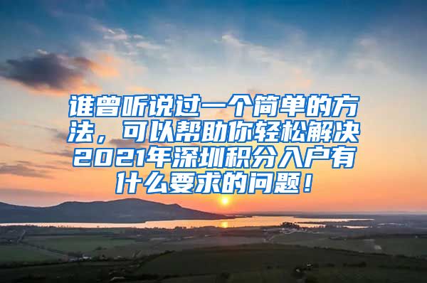 谁曾听说过一个简单的方法，可以帮助你轻松解决2021年深圳积分入户有什么要求的问题！