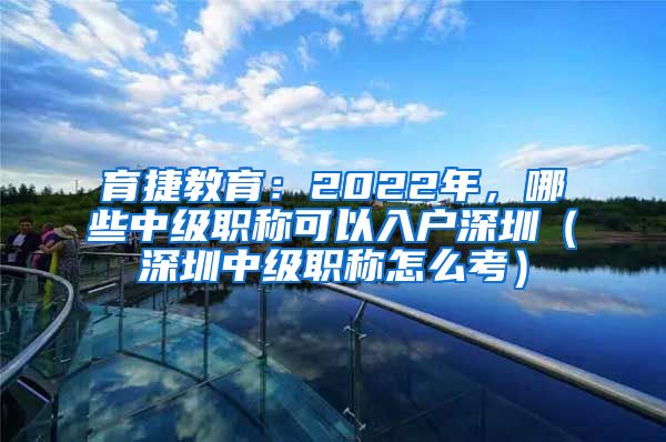 育捷教育：2022年，哪些中级职称可以入户深圳（深圳中级职称怎么考）