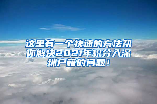 这里有一个快速的方法帮你解决2021年积分入深圳户籍的问题！