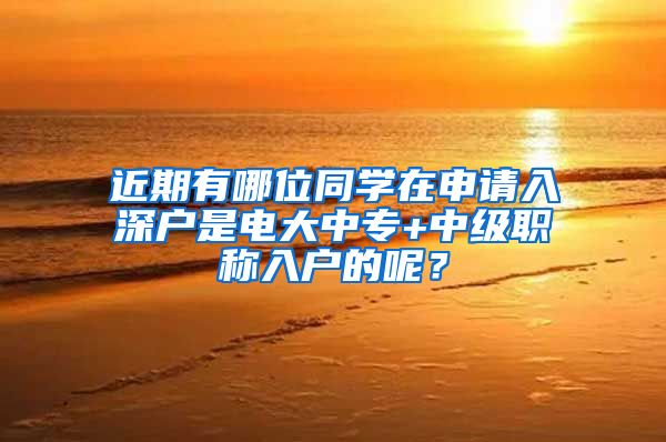 近期有哪位同学在申请入深户是电大中专+中级职称入户的呢？