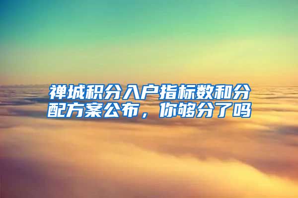 禅城积分入户指标数和分配方案公布，你够分了吗
