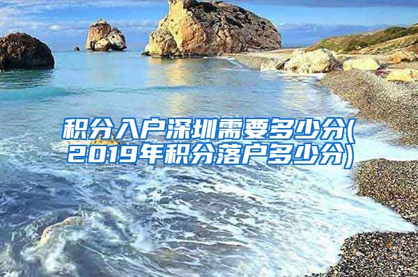 积分入户深圳需要多少分(2019年积分落户多少分)