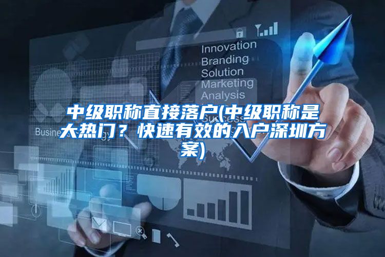 中级职称直接落户(中级职称是大热门？快速有效的入户深圳方案)