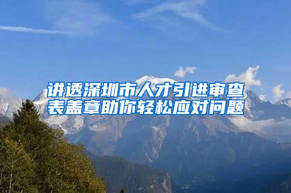 讲透深圳市人才引进审查表盖章助你轻松应对问题