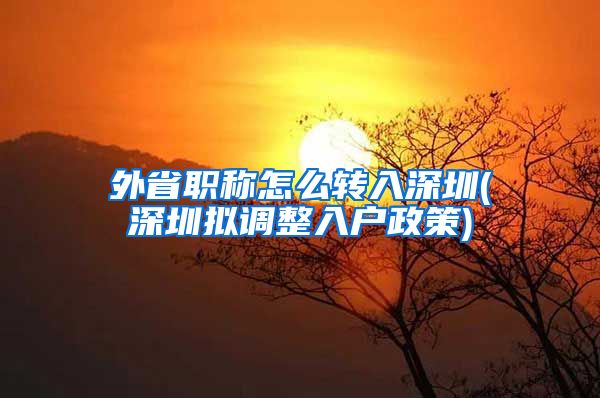 外省职称怎么转入深圳(深圳拟调整入户政策)