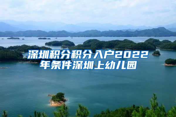 深圳积分积分入户2022年条件深圳上幼儿园