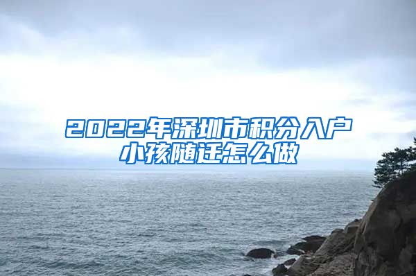 2022年深圳市积分入户小孩随迁怎么做