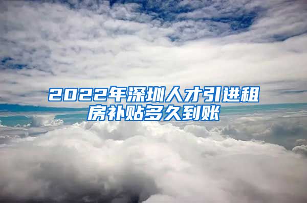 2022年深圳人才引进租房补贴多久到账