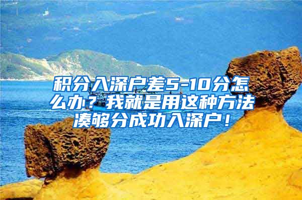 积分入深户差5-10分怎么办？我就是用这种方法凑够分成功入深户！