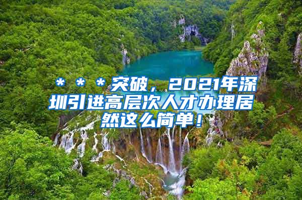 ＊＊＊突破，2021年深圳引进高层次人才办理居然这么简单！