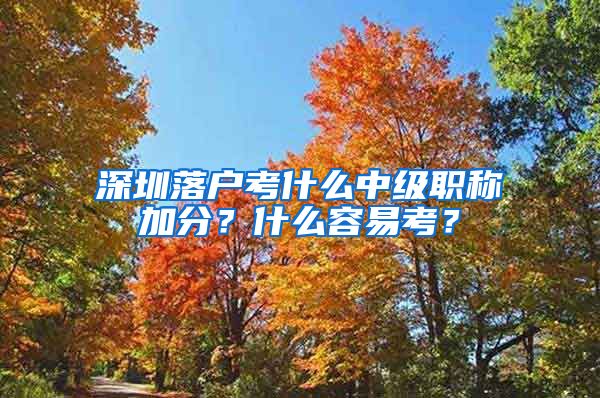 深圳落户考什么中级职称加分？什么容易考？