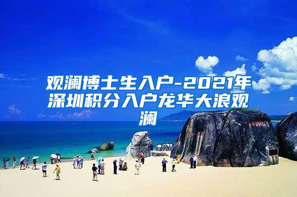 观澜博士生入户-2021年深圳积分入户龙华大浪观澜