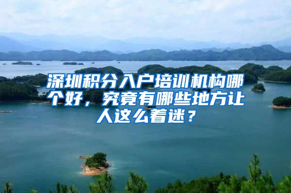 深圳积分入户培训机构哪个好，究竟有哪些地方让人这么着迷？