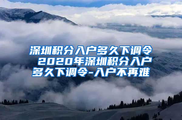深圳积分入户多久下调令 2020年深圳积分入户多久下调令-入户不再难