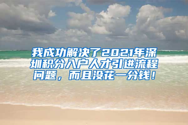 我成功解决了2021年深圳积分入户人才引进流程问题，而且没花一分钱！