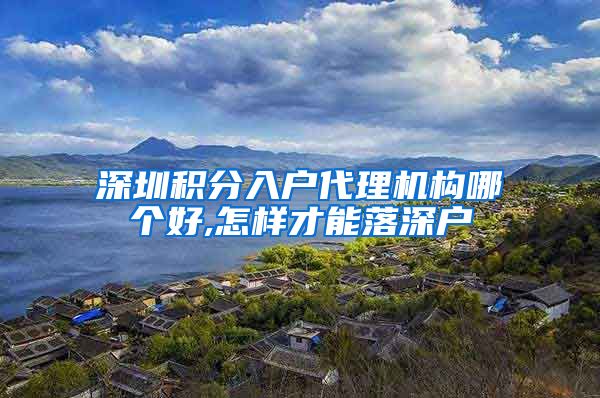 深圳积分入户代理机构哪个好,怎样才能落深户