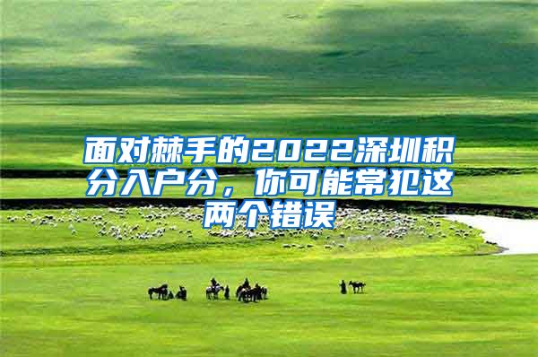 面对棘手的2022深圳积分入户分，你可能常犯这两个错误