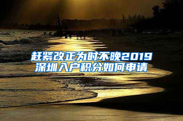 赶紧改正为时不晚2019深圳入户积分如何申请