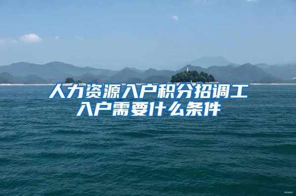 人力资源入户积分招调工入户需要什么条件