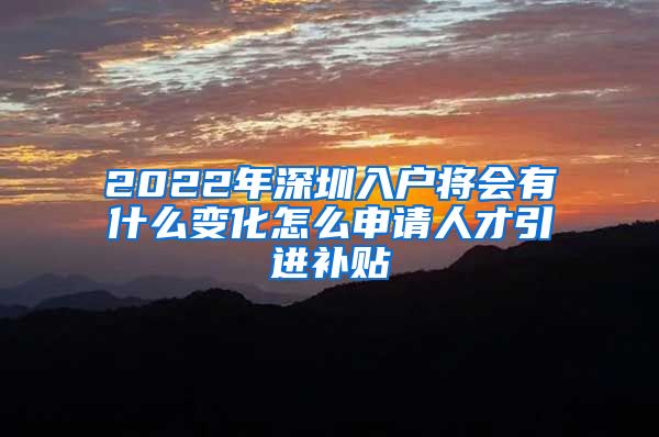 2022年深圳入户将会有什么变化怎么申请人才引进补贴