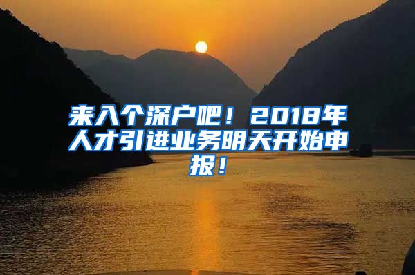 来入个深户吧！2018年人才引进业务明天开始申报！
