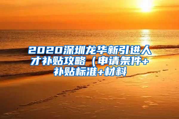 2020深圳龙华新引进人才补贴攻略（申请条件+补贴标准+材料