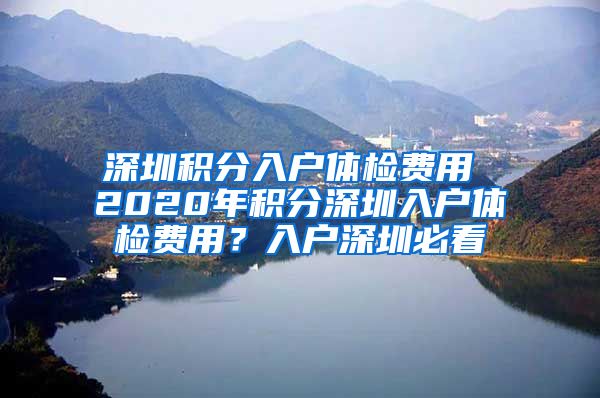 深圳积分入户体检费用 2020年积分深圳入户体检费用？入户深圳必看