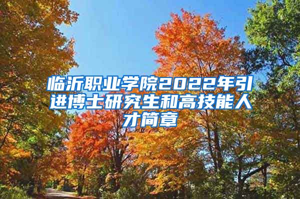 临沂职业学院2022年引进博士研究生和高技能人才简章
