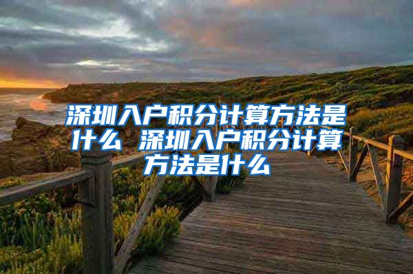 深圳入户积分计算方法是什么 深圳入户积分计算方法是什么