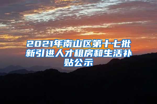 2021年南山区第十七批新引进人才租房和生活补贴公示