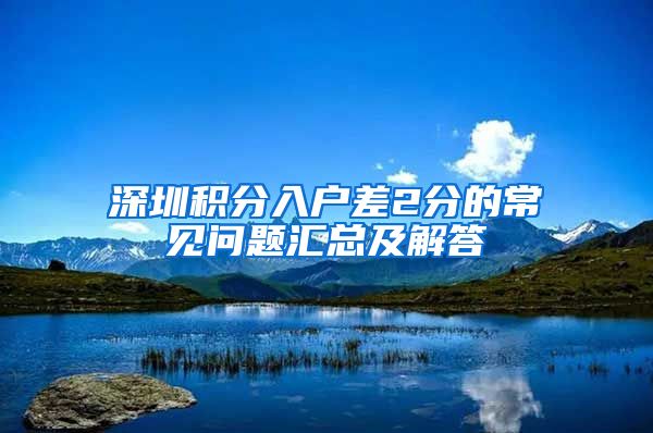 深圳积分入户差2分的常见问题汇总及解答