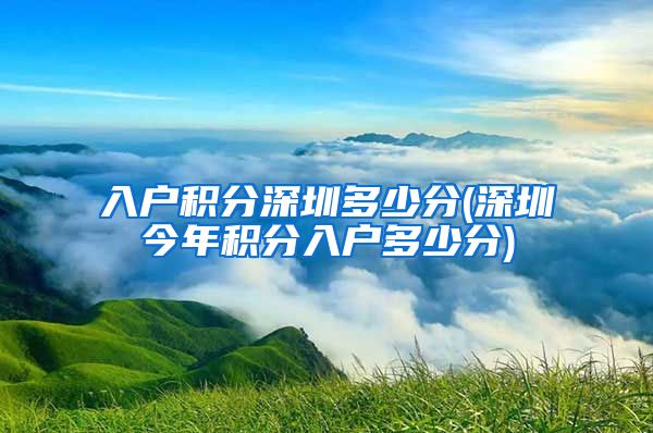 入户积分深圳多少分(深圳今年积分入户多少分)