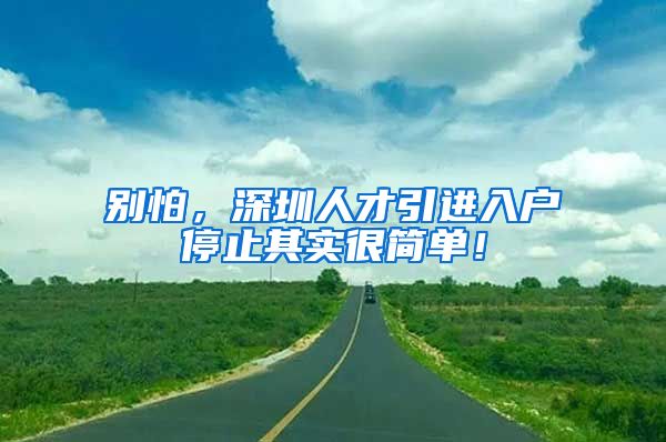 别怕，深圳人才引进入户停止其实很简单！