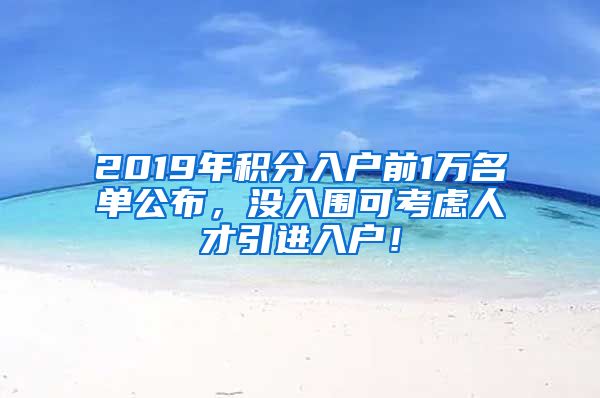 2019年积分入户前1万名单公布，没入围可考虑人才引进入户！