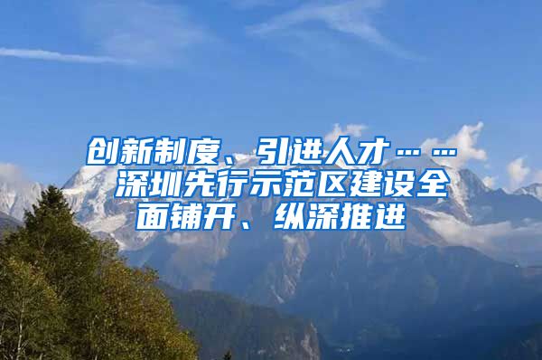 创新制度、引进人才…… 深圳先行示范区建设全面铺开、纵深推进