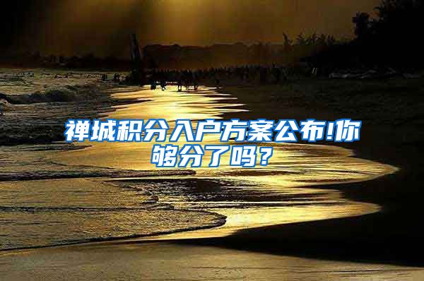 禅城积分入户方案公布!你够分了吗？