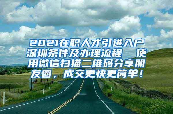 2021在职人才引进入户深圳条件及办理流程  使用微信扫描二维码分享朋友圈，成交更快更简单！