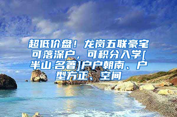 超低价盘！龙岗五联豪宅可落深户，可积分入学[半山.名著]户户朝南、户型方正、空间