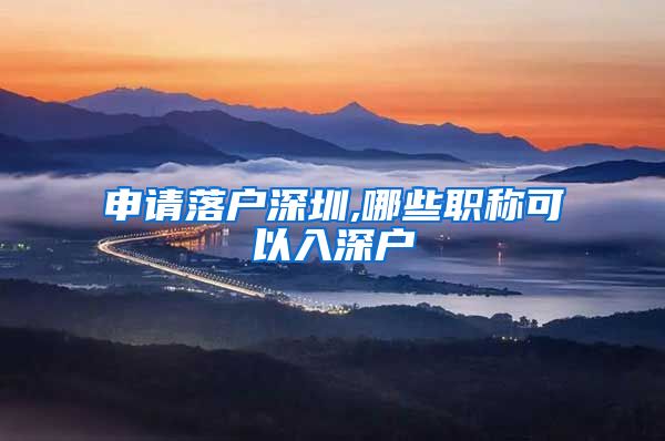 申请落户深圳,哪些职称可以入深户