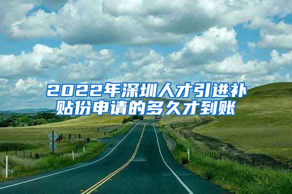 2022年深圳人才引进补贴份申请的多久才到账