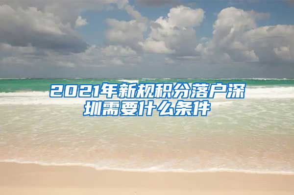 2021年新规积分落户深圳需要什么条件