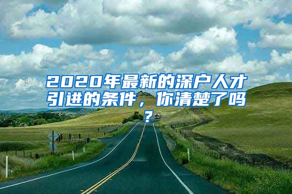 2020年最新的深户人才引进的条件，你清楚了吗？