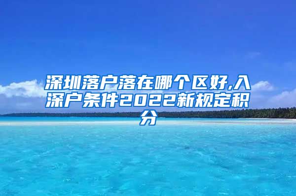 深圳落户落在哪个区好,入深户条件2022新规定积分