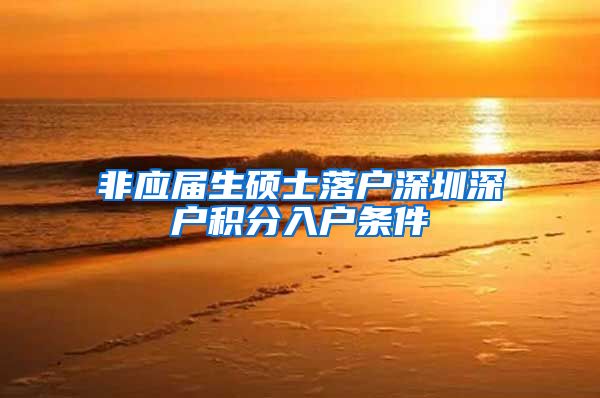 非应届生硕士落户深圳深户积分入户条件