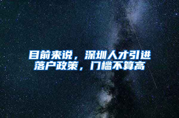 目前来说，深圳人才引进落户政策，门槛不算高
