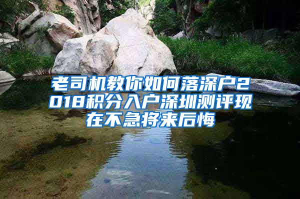 老司机教你如何落深户2018积分入户深圳测评现在不急将来后悔